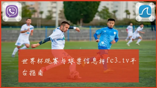 世界杯观赛与球票信息柯fc3_tv平台指南