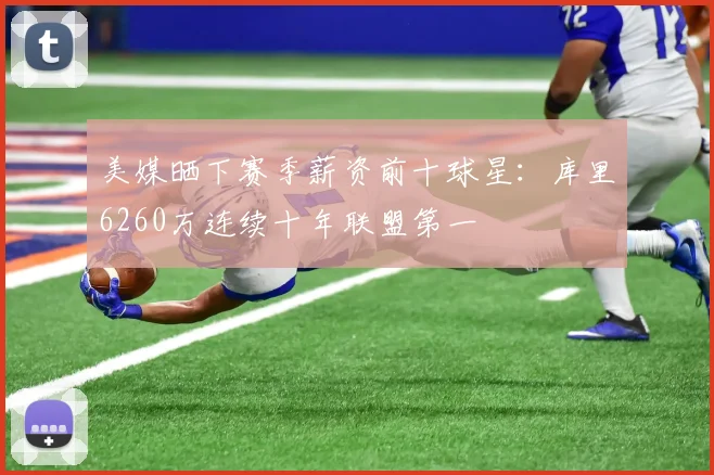 美媒晒下赛季薪资前十球星:库里6260万连续十年联盟第一