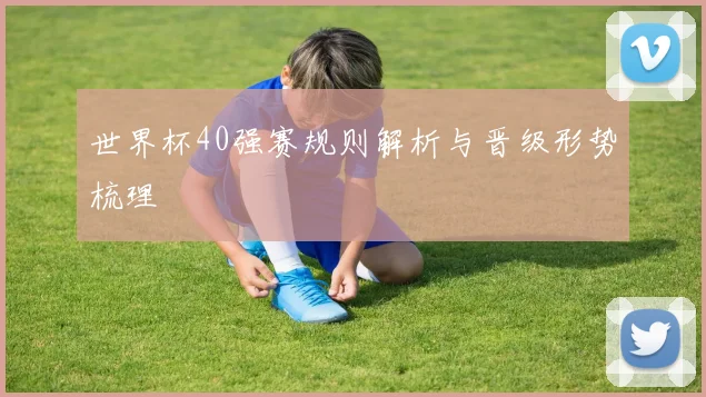 世界杯40强赛规则解析与晋级形势梳理