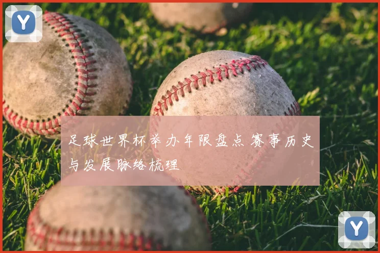 足球世界杯举办年限盘点 赛事历史与发展脉络梳理