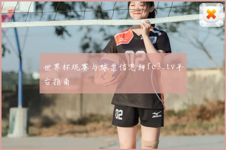 世界杯观赛与球票信息柯fc3_tv平台指南