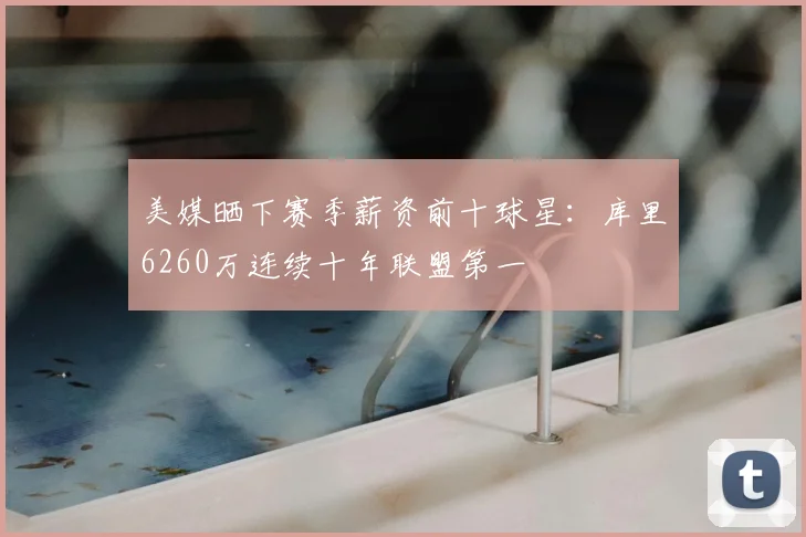 美媒晒下赛季薪资前十球星：库里6260万连续十年联盟第一