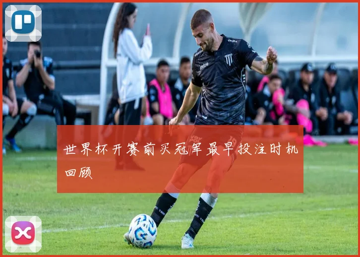 世界杯开赛前买冠军最早投注时机回顾