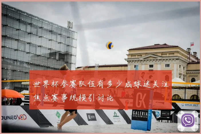 世界杯参赛队伍有多少成球迷关注焦点赛事规模引讨论