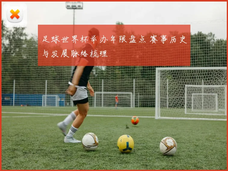 足球世界杯举办年限盘点 赛事历史与发展脉络梳理