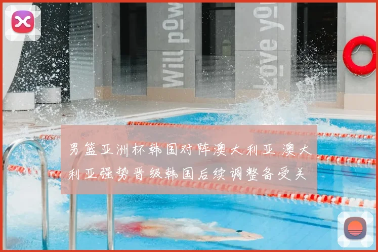 男篮亚洲杯韩国对阵澳大利亚 澳大利亚强势晋级韩国后续调整备受关注