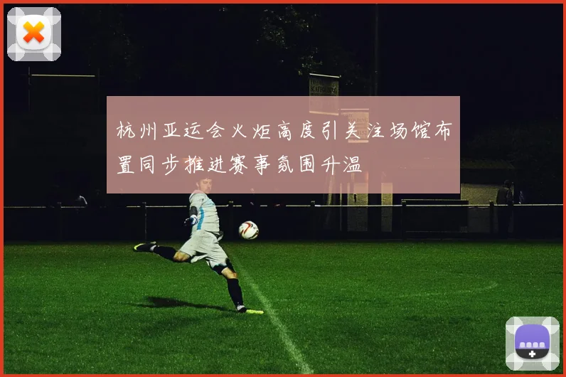 杭州亚运会火炬高度引关注场馆布置同步推进赛事氛围升温